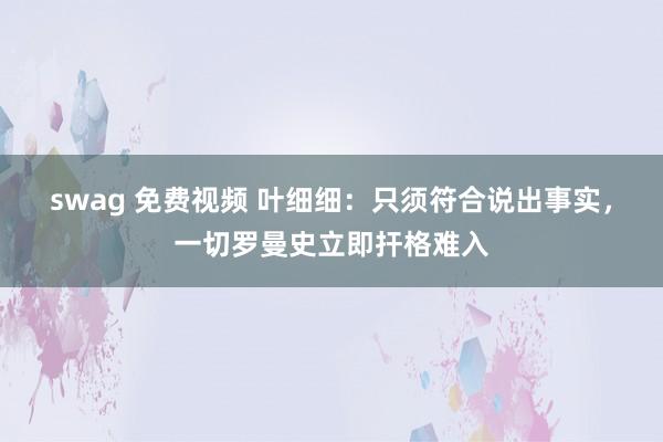 swag 免费视频 叶细细：只须符合说出事实，一切罗曼史立即扞格难入