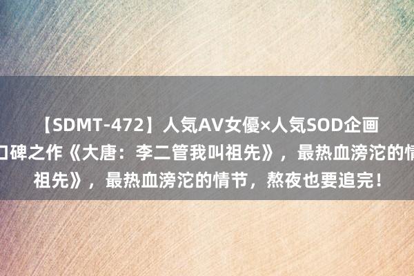 【SDMT-472】人気AV女優×人気SOD企画 女優祭7時間40分 口碑之作《大唐：李二管我叫祖先》，最热血滂沱的情节，熬夜也要追完！