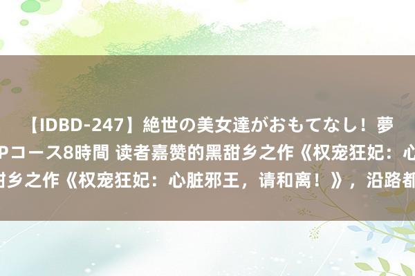 【IDBD-247】絶世の美女達がおもてなし！夢の桃源郷 IP風俗街 VIPコース8時間 读者嘉赞的黑甜乡之作《权宠狂妃：心脏邪王，请和离！》，沿路都值得追！