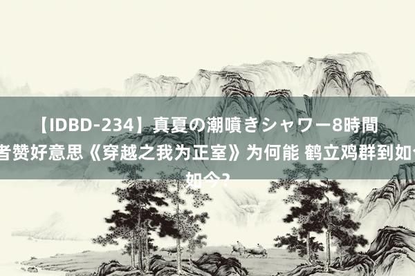 【IDBD-234】真夏の潮噴きシャワー8時間 读者赞好意思《穿越之我为正室》为何能 鹤立鸡群到如今？