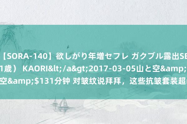 【SORA-140】欲しがり年増セフレ ガクブル露出SEX かおりサン（41歳） KAORI</a>2017-03-05山と空&$131分钟 对皱纹说拜拜，这些抗皱套装超nice，用了皆说好