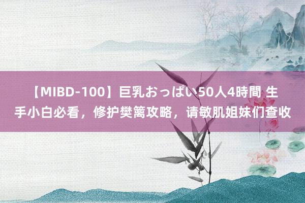 【MIBD-100】巨乳おっぱい50人4時間 生手小白必看，修护樊篱攻略，请敏肌姐妹们查收