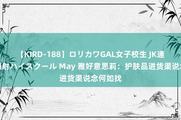 【KIRD-188】ロリカワGAL女子校生 JK連続一撃顔射ハイスクール May 雅好意思莉：护肤品进货渠说念何如找