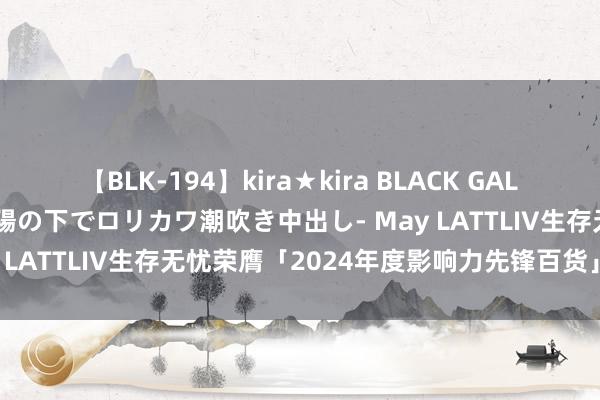 【BLK-194】kira★kira BLACK GAL 黒ギャル青姦露出-灼熱太陽の下でロリカワ潮吹き中出し- May LATTLIV生存无忧荣膺「2024年度影响力先锋百货」大奖