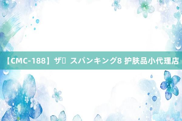 【CMC-188】ザ・スパンキング8 护肤品小代理店