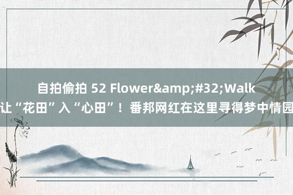 自拍偷拍 52 Flower&#32;Walk让“花田”入“心田”！番邦网红在这里寻得梦中情园