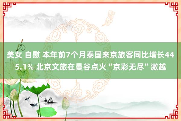 美女 自慰 本年前7个月泰国来京旅客同比增长445.1% 北京文旅在曼谷点火“京彩无尽”激越