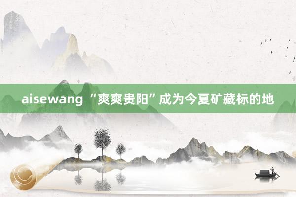 aisewang “爽爽贵阳”成为今夏矿藏标的地