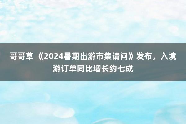 哥哥草 《2024暑期出游市集请问》发布，入境游订单同比增长约七成