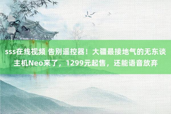 sss在线视频 告别遥控器！大疆最接地气的无东谈主机Neo来了，1299元起售，还能语音放弃