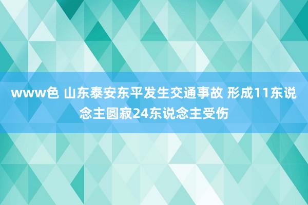 www色 山东泰安东平发生交通事故 形成11东说念主圆寂24东说念主受伤