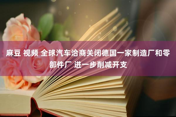 麻豆 视频 全球汽车洽商关闭德国一家制造厂和零部件厂 进一步削减开支