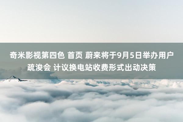 奇米影视第四色 首页 蔚来将于9月5日举办用户疏浚会 计议换电站收费形式出动决策