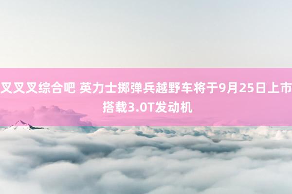 叉叉叉综合吧 英力士掷弹兵越野车将于9月25日上市 搭载3.0T发动机