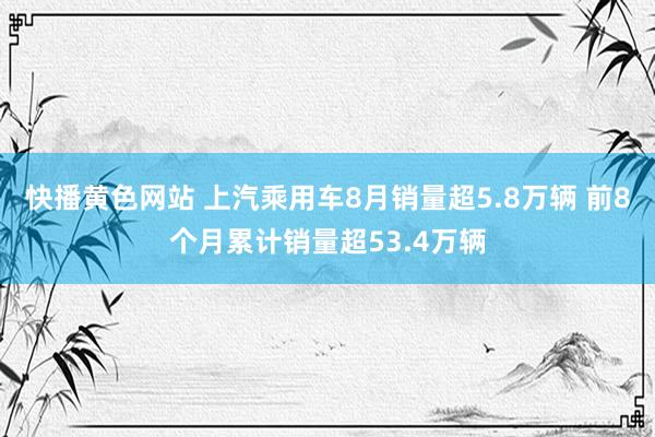 快播黄色网站 上汽乘用车8月销量超5.8万辆 前8个月累计销量超53.4万辆