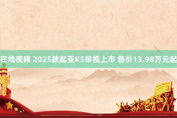 在线视频 2025款起亚K5珍视上市 售价13.98万元起