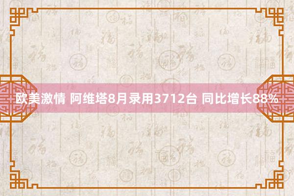 欧美激情 阿维塔8月录用3712台 同比增长88%