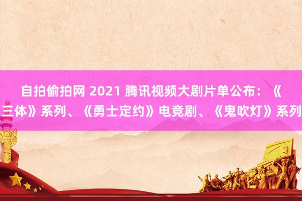 自拍偷拍网 2021 腾讯视频大剧片单公布：《三体》系列、《勇士定约》电竞剧、《鬼吹灯》系列