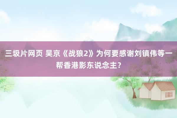 三圾片网页 吴京《战狼2》为何要感谢刘镇伟等一帮香港影东说念主？