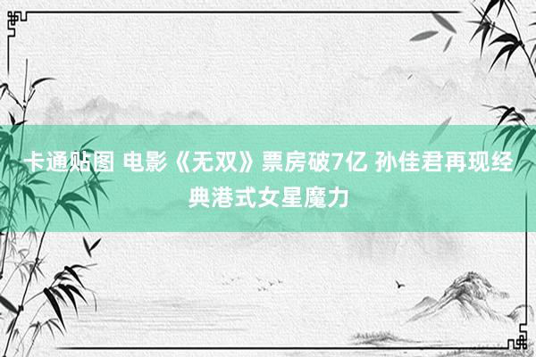 卡通贴图 电影《无双》票房破7亿 孙佳君再现经典港式女星魔力