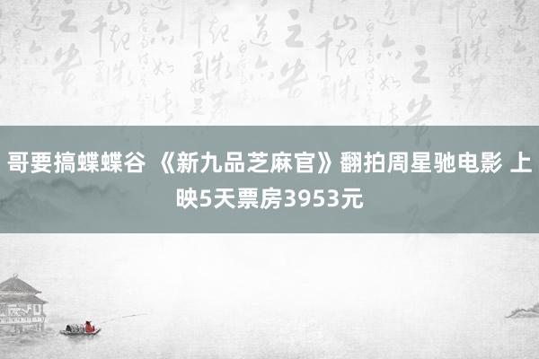 哥要搞蝶蝶谷 《新九品芝麻官》翻拍周星驰电影 上映5天票房3953元