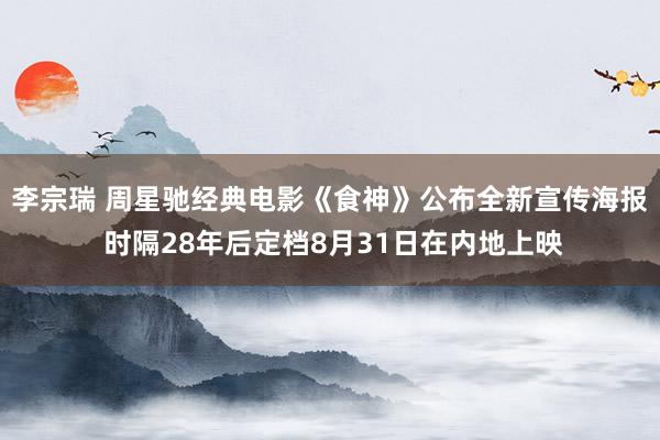 李宗瑞 周星驰经典电影《食神》公布全新宣传海报 时隔28年后定档8月31日在内地上映