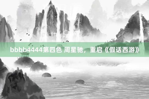 bbbb4444第四色 周星驰，重启《假话西游》