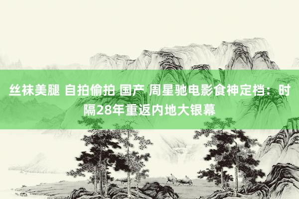 丝袜美腿 自拍偷拍 国产 周星驰电影食神定档：时隔28年重返内地大银幕