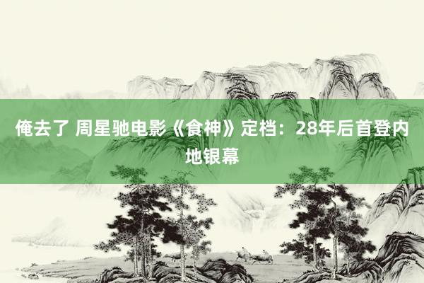 俺去了 周星驰电影《食神》定档：28年后首登内地银幕