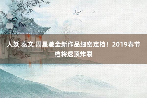 人妖 泰文 周星驰全新作品细密定档！2019春节档将透顶炸裂