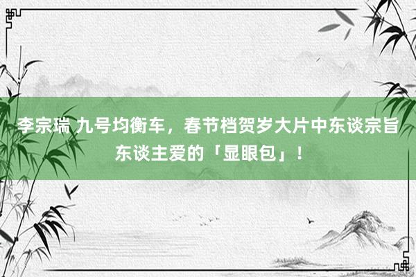 李宗瑞 九号均衡车，春节档贺岁大片中东谈宗旨东谈主爱的「显眼包」！