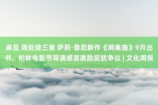 麻豆 周处除三害 萨莉·鲁尼新作《间奏曲》9月出书，柏林电影节导演感言激励反犹争议 | 文化周报