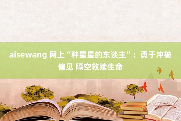 aisewang 网上“种星星的东谈主”：勇于冲破偏见 隔空救赎生命