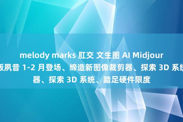 melody marks 肛交 文生图 AI Midjourney 弘愿：7.0 版夙昔 1-2 月登场、缔造新图像裁剪器、探索 3D 系统、踏足硬件限度