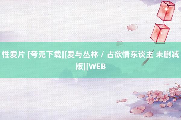 性爱片 [夸克下载][爱与丛林 / 占欲情东谈主 未删减版][WEB