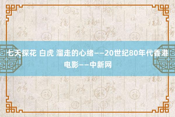 七天探花 白虎 溜走的心绪——20世纪80年代香港电影——中新网