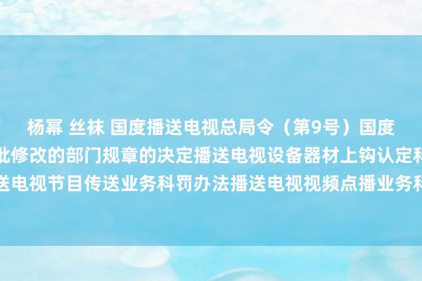 杨幂 丝袜 国度播送电视总局令（第9号）　　国度播送电视总局对于第三批修改的部门规章的决定　　播送电视设备器材上钩认定科罚办法　　播送电视节目传送业务科罚办法　　播送电视视频点播业务科罚办法　　未成年东说念主节目科罚规矩