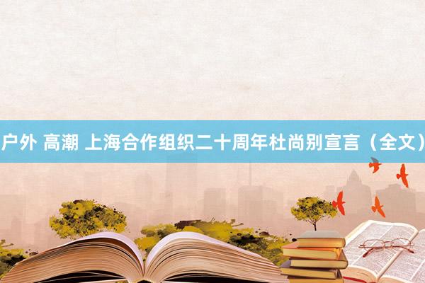 户外 高潮 上海合作组织二十周年杜尚别宣言（全文）