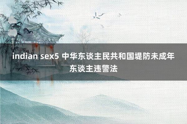 indian sex5 中华东谈主民共和国堤防未成年东谈主违警法