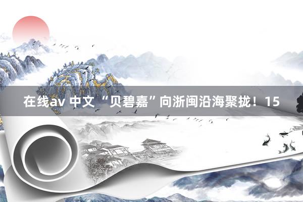 在线av 中文 “贝碧嘉”向浙闽沿海聚拢！15