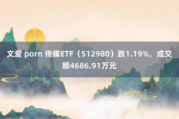 文爱 porn 传媒ETF（512980）跌1.19%，成交额4686.91万元