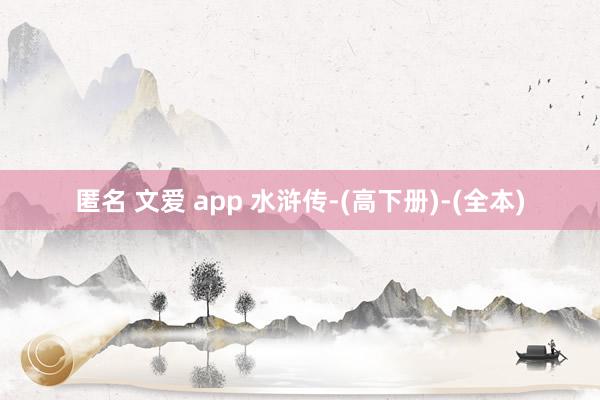 匿名 文爱 app 水浒传-(高下册)-(全本)