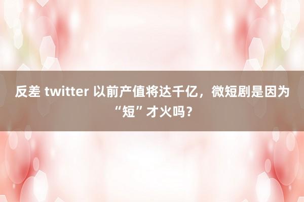 反差 twitter 以前产值将达千亿，微短剧是因为“短”才火吗？