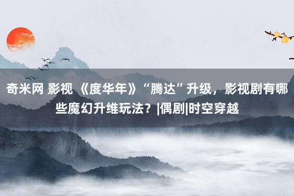 奇米网 影视 《度华年》“腾达”升级，影视剧有哪些魔幻升维玩法？|偶剧|时空穿越