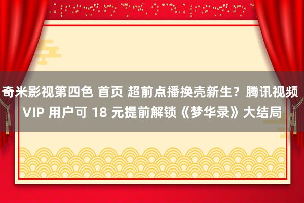 奇米影视第四色 首页 超前点播换壳新生？腾讯视频 VIP 用户可 18 元提前解锁《梦华录》大结局