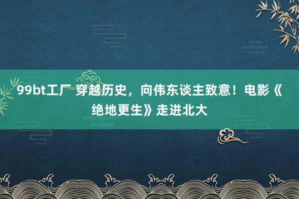 99bt工厂 穿越历史，向伟东谈主致意！电影《绝地更生》走进北大