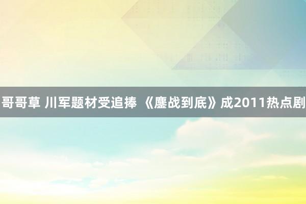 哥哥草 川军题材受追捧 《鏖战到底》成2011热点剧