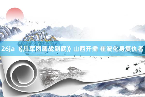 26ja 《川军团鏖战到底》山西开播 崔波化身复仇者