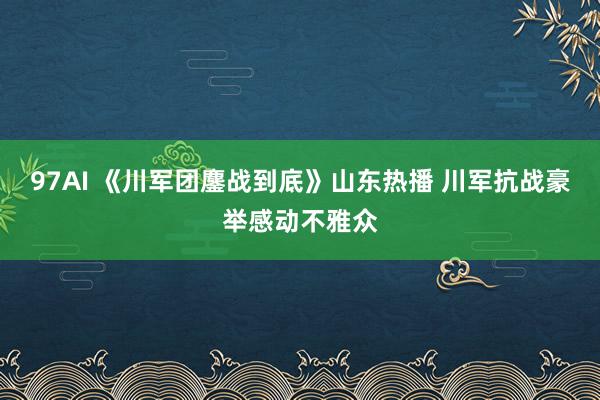 97AI 《川军团鏖战到底》山东热播 川军抗战豪举感动不雅众