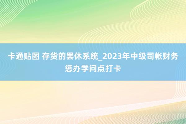 卡通贴图 存货的罢休系统_2023年中级司帐财务惩办学问点打卡